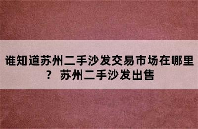 谁知道苏州二手沙发交易市场在哪里？ 苏州二手沙发出售